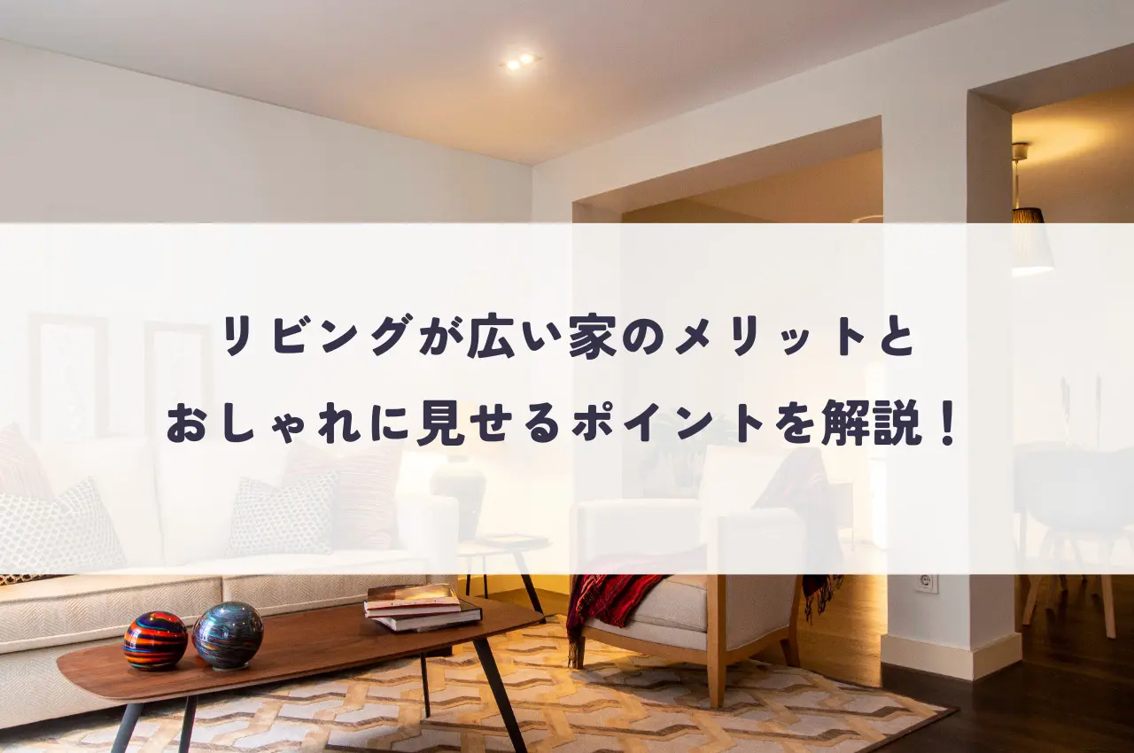 リビングが広い家のメリットとおしゃれに見せるポイントを解説！