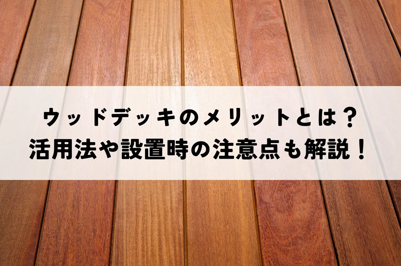 ウッドデッキのメリットとは？活用法や設置時の注意点も解説！